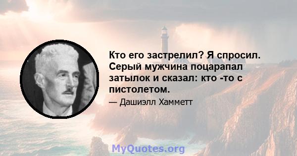 Кто его застрелил? Я спросил. Серый мужчина поцарапал затылок и сказал: кто -то с пистолетом.