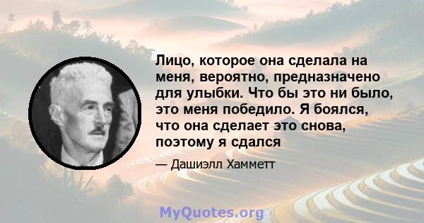 Лицо, которое она сделала на меня, вероятно, предназначено для улыбки. Что бы это ни было, это меня победило. Я боялся, что она сделает это снова, поэтому я сдался