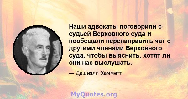 Наши адвокаты поговорили с судьей Верховного суда и пообещали перенаправить чат с другими членами Верховного суда, чтобы выяснить, хотят ли они нас выслушать.