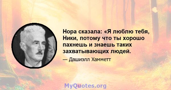 Нора сказала: «Я люблю тебя, Ники, потому что ты хорошо пахнешь и знаешь таких захватывающих людей.