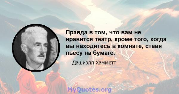 Правда в том, что вам не нравится театр, кроме того, когда вы находитесь в комнате, ставя пьесу на бумаге.