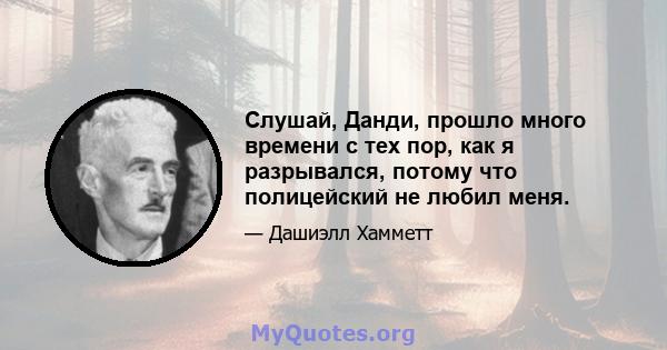 Слушай, Данди, прошло много времени с тех пор, как я разрывался, потому что полицейский не любил меня.