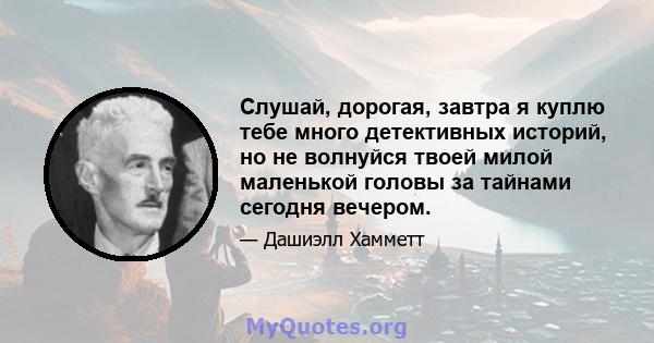 Слушай, дорогая, завтра я куплю тебе много детективных историй, но не волнуйся твоей милой маленькой головы за тайнами сегодня вечером.