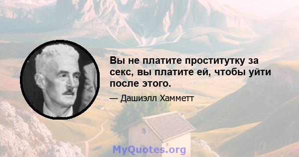 Вы не платите проститутку за секс, вы платите ей, чтобы уйти после этого.