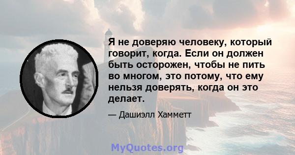 Я не доверяю человеку, который говорит, когда. Если он должен быть осторожен, чтобы не пить во многом, это потому, что ему нельзя доверять, когда он это делает.