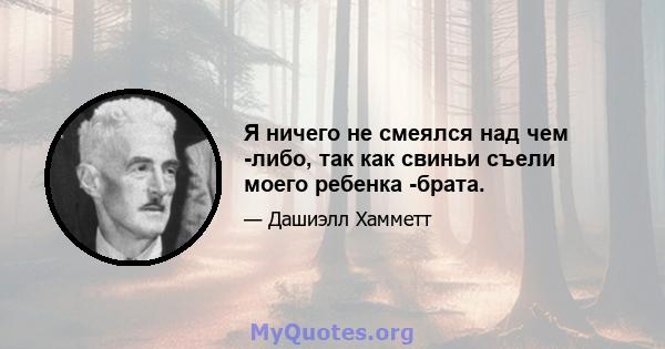 Я ничего не смеялся над чем -либо, так как свиньи съели моего ребенка -брата.