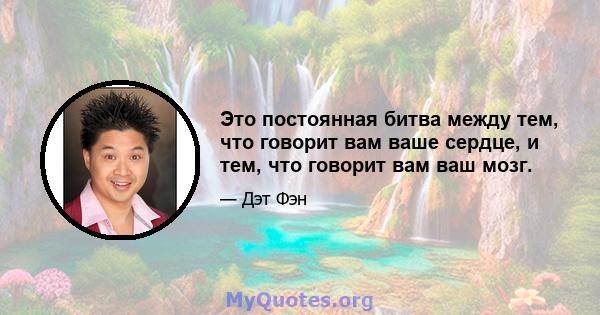 Это постоянная битва между тем, что говорит вам ваше сердце, и тем, что говорит вам ваш мозг.