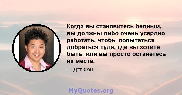 Когда вы становитесь бедным, вы должны либо очень усердно работать, чтобы попытаться добраться туда, где вы хотите быть, или вы просто останетесь на месте.