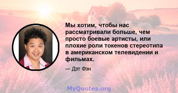 Мы хотим, чтобы нас рассматривали больше, чем просто боевые артисты, или плохие роли токенов стереотипа в американском телевидении и фильмах.