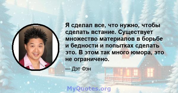 Я сделал все, что нужно, чтобы сделать встание. Существует множество материалов в борьбе и бедности и попытках сделать это. В этом так много юмора, это не ограничено.