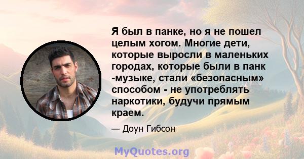 Я был в панке, но я не пошел целым хогом. Многие дети, которые выросли в маленьких городах, которые были в панк -музыке, стали «безопасным» способом - не употреблять наркотики, будучи прямым краем.