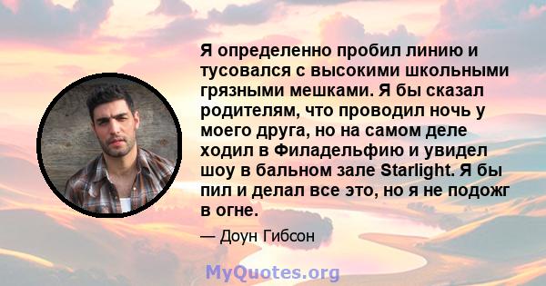 Я определенно пробил линию и тусовался с высокими школьными грязными мешками. Я бы сказал родителям, что проводил ночь у моего друга, но на самом деле ходил в Филадельфию и увидел шоу в бальном зале Starlight. Я бы пил