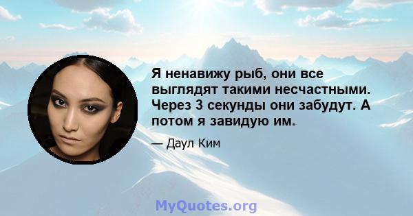 Я ненавижу рыб, они все выглядят такими несчастными. Через 3 секунды они забудут. А потом я завидую им.