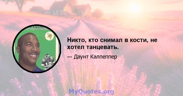 Никто, кто снимал в кости, не хотел танцевать.