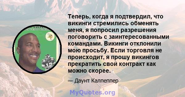 Теперь, когда я подтвердил, что викинги стремились обменять меня, я попросил разрешения поговорить с заинтересованными командами. Викинги отклонили мою просьбу. Если торговля не происходит, я прошу викингов прекратить