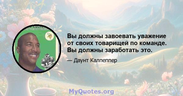 Вы должны завоевать уважение от своих товарищей по команде. Вы должны заработать это.