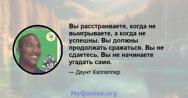 Вы расстраиваете, когда не выигрываете, а когда не успешны. Вы должны продолжать сражаться. Вы не сдаетесь. Вы не начинаете угадать сами.