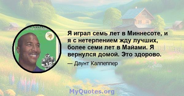 Я играл семь лет в Миннесоте, и я с нетерпением жду лучших, более семи лет в Майами. Я вернулся домой. Это здорово.