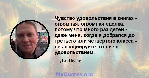 Чувство удовольствия в книгах - огромная, огромная сделка, потому что много раз детей - даже меня, когда я добрался до третьего или четвертого класса - не ассоциируйте чтение с удовольствием.