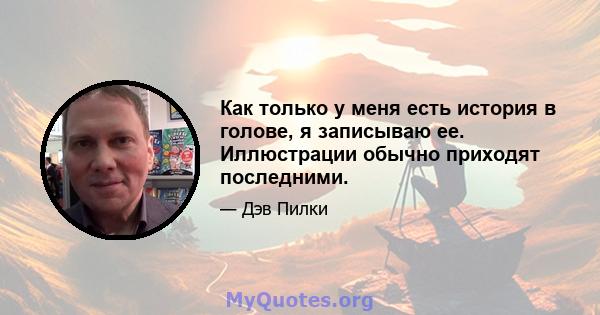 Как только у меня есть история в голове, я записываю ее. Иллюстрации обычно приходят последними.