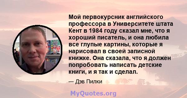 Мой первокурсник английского профессора в Университете штата Кент в 1984 году сказал мне, что я хороший писатель, и она любила все глупые картины, которые я нарисовал в своей записной книжке. Она сказала, что я должен