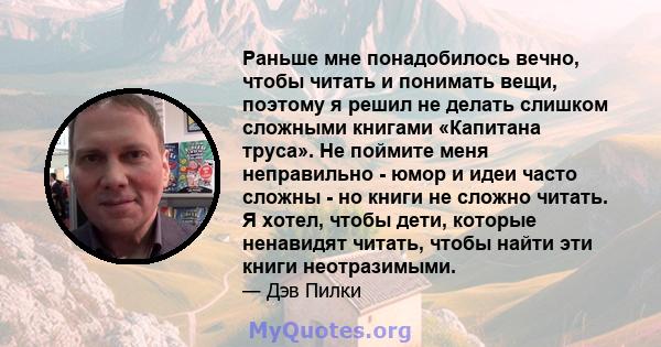 Раньше мне понадобилось вечно, чтобы читать и понимать вещи, поэтому я решил не делать слишком сложными книгами «Капитана труса». Не поймите меня неправильно - юмор и идеи часто сложны - но книги не сложно читать. Я