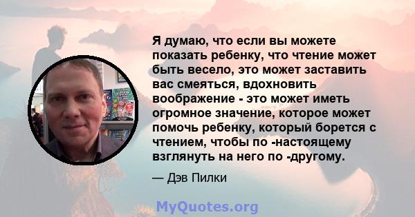 Я думаю, что если вы можете показать ребенку, что чтение может быть весело, это может заставить вас смеяться, вдохновить воображение - это может иметь огромное значение, которое может помочь ребенку, который борется с