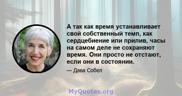 А так как время устанавливает свой собственный темп, как сердцебиение или прилив, часы на самом деле не сохраняют время. Они просто не отстают, если они в состоянии.