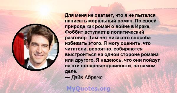 Для меня не хватает, что я не пытался написать моральный роман. По своей природе как роман о войне в Ираке, Фоббит вступает в политический разговор. Там нет никакого способа избежать этого. Я могу оценить, что читатели, 