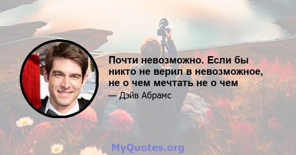 Почти невозможно. Если бы никто не верил в невозможное, не о чем мечтать не о чем