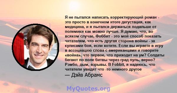 Я не пытался написать корректирующий роман - это просто в конечном итоге дегустация, как медицина, и я пытался держаться подальше от полемики как можно лучше. Я думаю, что, во всяком случае, Фоббит - это мой способ