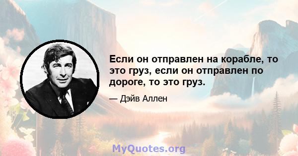 Если он отправлен на корабле, то это груз, если он отправлен по дороге, то это груз.