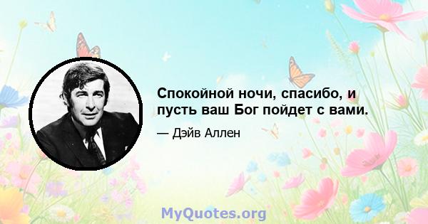 Спокойной ночи, спасибо, и пусть ваш Бог пойдет с вами.