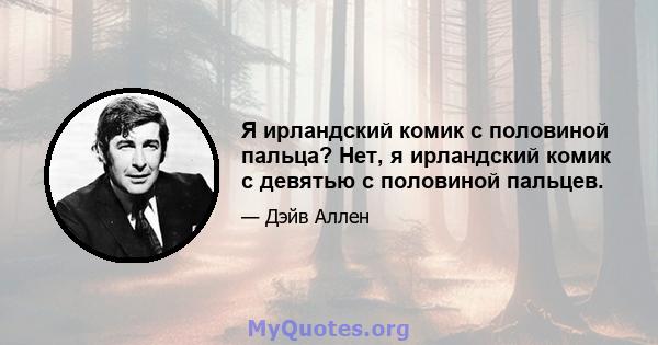 Я ирландский комик с половиной пальца? Нет, я ирландский комик с девятью с половиной пальцев.