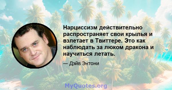 Нарциссизм действительно распространяет свои крылья и взлетает в Твиттере. Это как наблюдать за люком дракона и научиться летать.