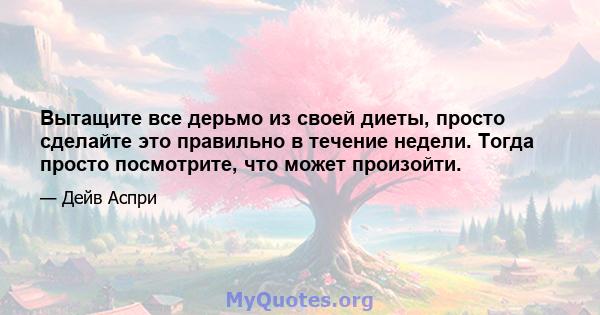 Вытащите все дерьмо из своей диеты, просто сделайте это правильно в течение недели. Тогда просто посмотрите, что может произойти.