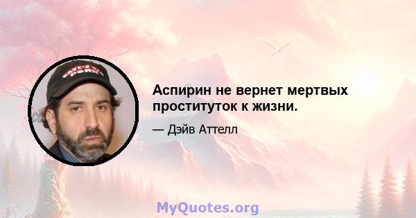 Аспирин не вернет мертвых проституток к жизни.