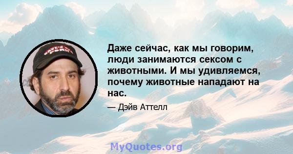 Даже сейчас, как мы говорим, люди занимаются сексом с животными. И мы удивляемся, почему животные нападают на нас.