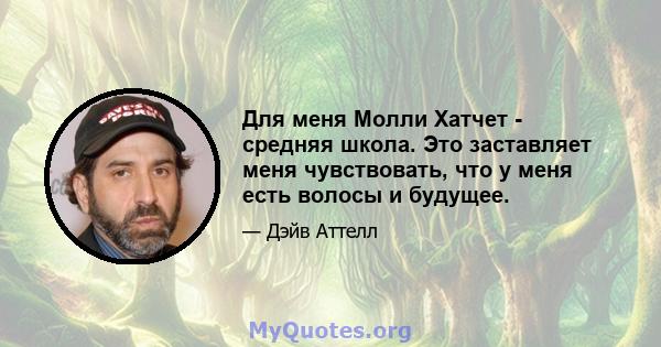 Для меня Молли Хатчет - средняя школа. Это заставляет меня чувствовать, что у меня есть волосы и будущее.