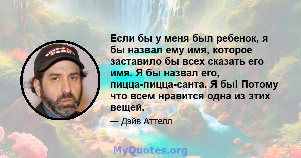 Если бы у меня был ребенок, я бы назвал ему имя, которое заставило бы всех сказать его имя. Я бы назвал его, пицца-пицца-санта. Я бы! Потому что всем нравится одна из этих вещей.