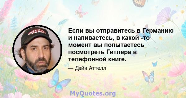 Если вы отправитесь в Германию и напиваетесь, в какой -то момент вы попытаетесь посмотреть Гитлера в телефонной книге.