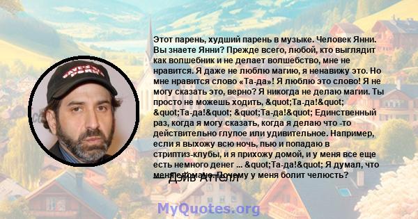 Этот парень, худший парень в музыке. Человек Янни. Вы знаете Янни? Прежде всего, любой, кто выглядит как волшебник и не делает волшебство, мне не нравится. Я даже не люблю магию, я ненавижу это. Но мне нравится слово