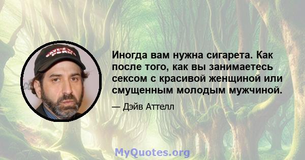 Иногда вам нужна сигарета. Как после того, как вы занимаетесь сексом с красивой женщиной или смущенным молодым мужчиной.