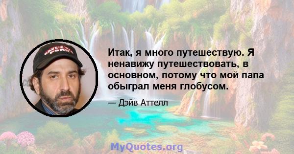 Итак, я много путешествую. Я ненавижу путешествовать, в основном, потому что мой папа обыграл меня глобусом.