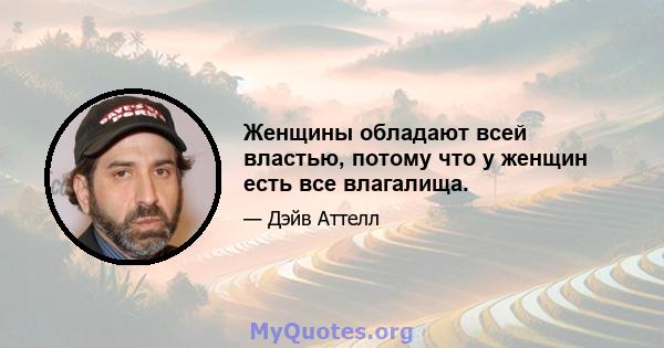 Женщины обладают всей властью, потому что у женщин есть все влагалища.