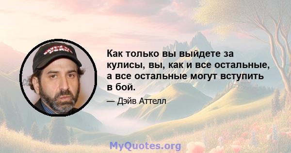 Как только вы выйдете за кулисы, вы, как и все остальные, а все остальные могут вступить в бой.