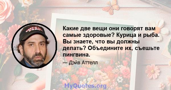 Какие две вещи они говорят вам самые здоровые? Курица и рыба. Вы знаете, что вы должны делать? Объедините их, съешьте пингвина.