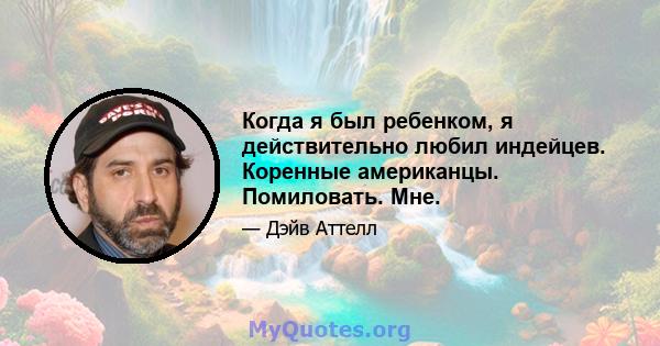 Когда я был ребенком, я действительно любил индейцев. Коренные американцы. Помиловать. Мне.