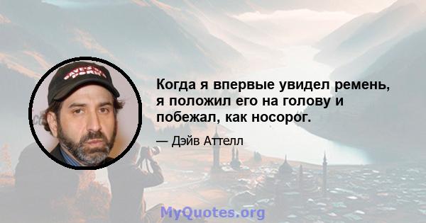 Когда я впервые увидел ремень, я положил его на голову и побежал, как носорог.