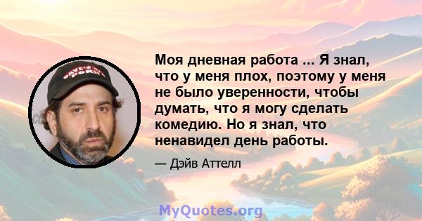 Моя дневная работа ... Я знал, что у меня плох, поэтому у меня не было уверенности, чтобы думать, что я могу сделать комедию. Но я знал, что ненавидел день работы.